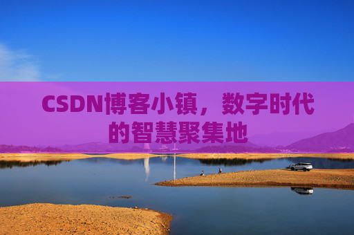 CSDN博客小镇，数字时代的智慧聚集地